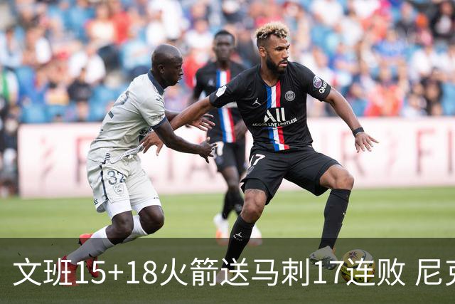 文班15+18火箭送马刺17连败 尼克斯力克猛龙